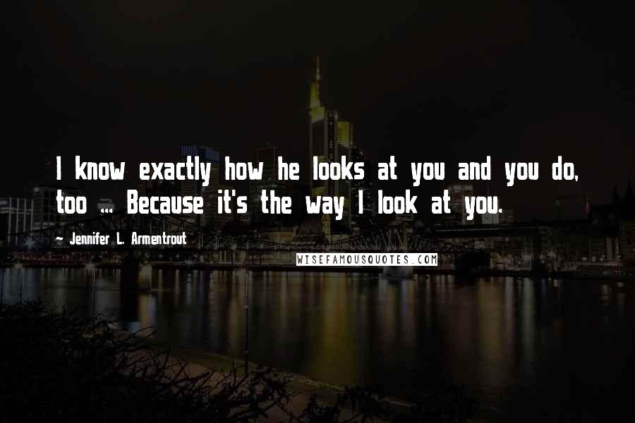 Jennifer L. Armentrout Quotes: I know exactly how he looks at you and you do, too ... Because it's the way I look at you.