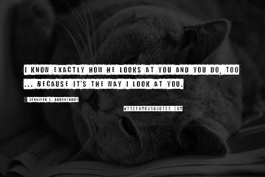 Jennifer L. Armentrout Quotes: I know exactly how he looks at you and you do, too ... Because it's the way I look at you.