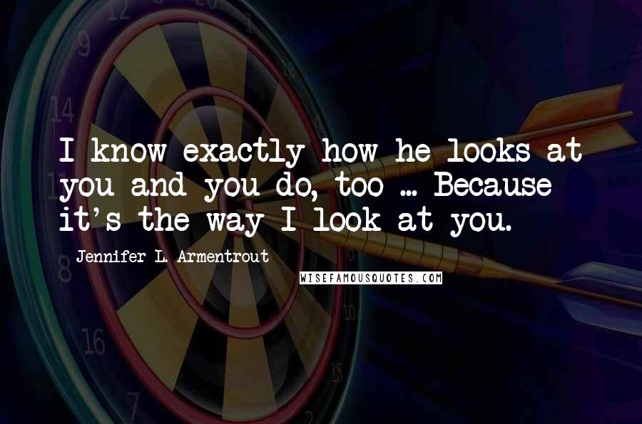 Jennifer L. Armentrout Quotes: I know exactly how he looks at you and you do, too ... Because it's the way I look at you.