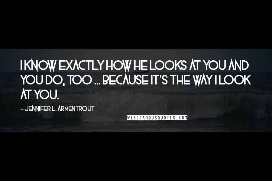 Jennifer L. Armentrout Quotes: I know exactly how he looks at you and you do, too ... Because it's the way I look at you.