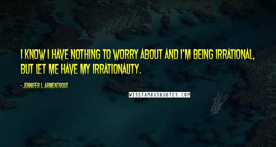 Jennifer L. Armentrout Quotes: I know I have nothing to worry about and I'm being irrational, but let me have my irrationality.