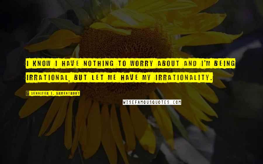 Jennifer L. Armentrout Quotes: I know I have nothing to worry about and I'm being irrational, but let me have my irrationality.