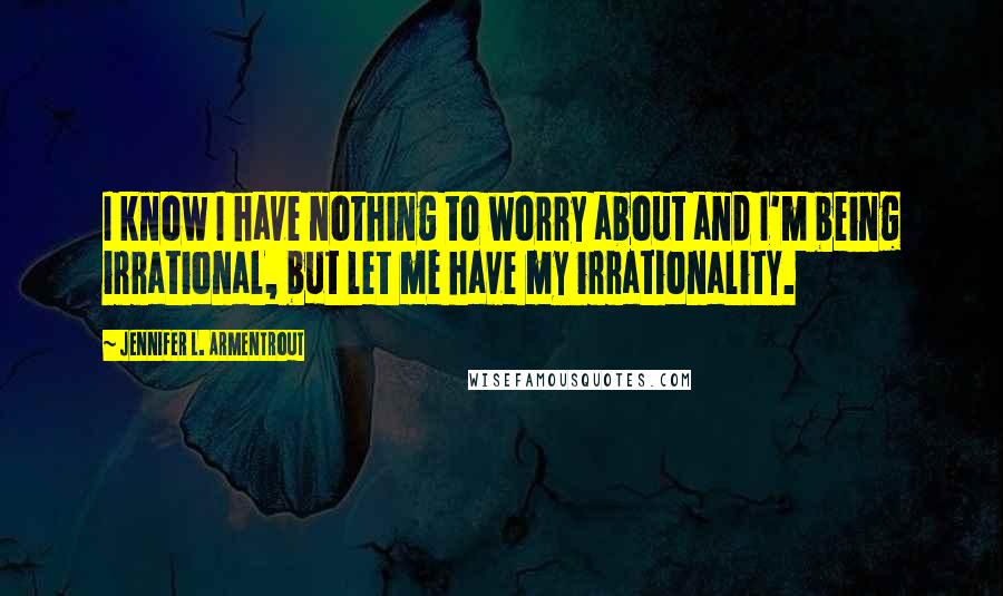 Jennifer L. Armentrout Quotes: I know I have nothing to worry about and I'm being irrational, but let me have my irrationality.