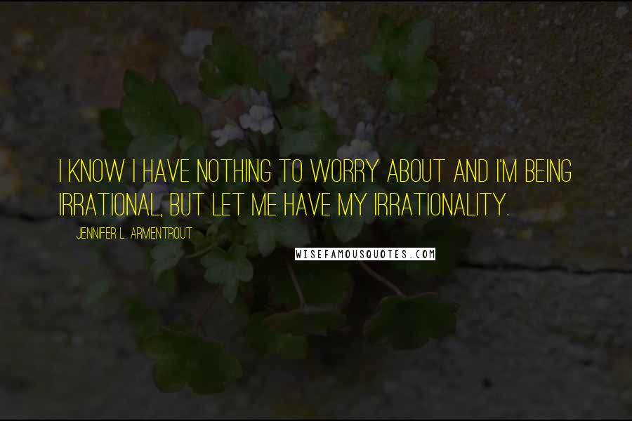 Jennifer L. Armentrout Quotes: I know I have nothing to worry about and I'm being irrational, but let me have my irrationality.