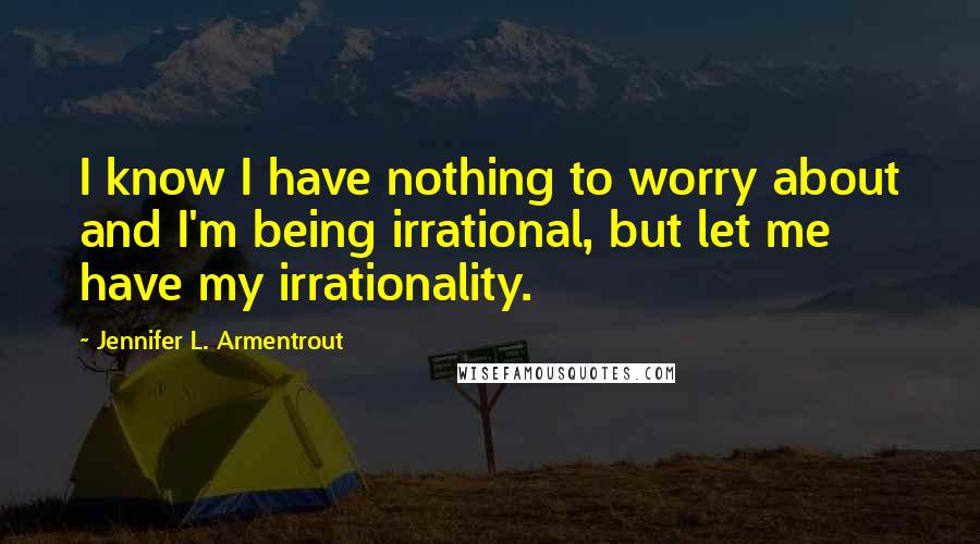 Jennifer L. Armentrout Quotes: I know I have nothing to worry about and I'm being irrational, but let me have my irrationality.