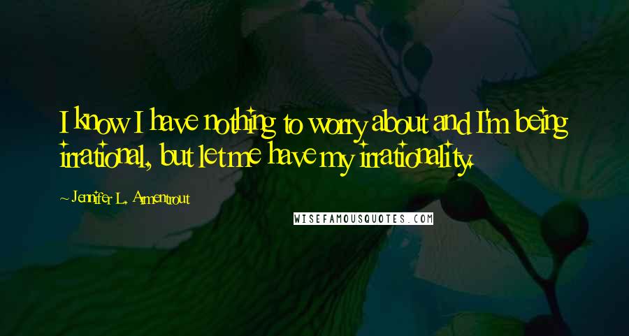 Jennifer L. Armentrout Quotes: I know I have nothing to worry about and I'm being irrational, but let me have my irrationality.