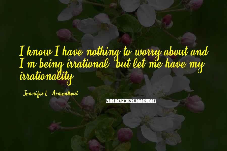 Jennifer L. Armentrout Quotes: I know I have nothing to worry about and I'm being irrational, but let me have my irrationality.