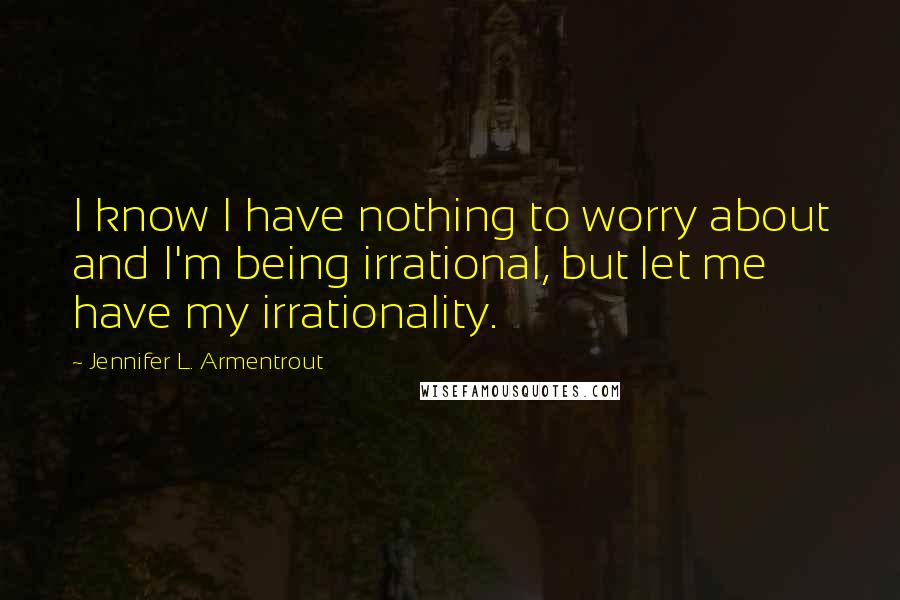 Jennifer L. Armentrout Quotes: I know I have nothing to worry about and I'm being irrational, but let me have my irrationality.