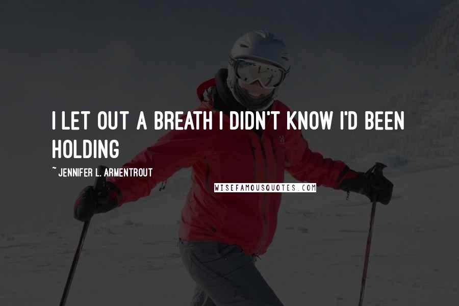 Jennifer L. Armentrout Quotes: I let out a breath I didn't know I'd been holding