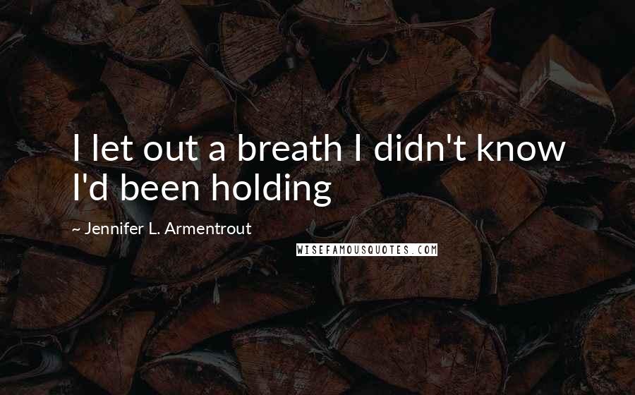 Jennifer L. Armentrout Quotes: I let out a breath I didn't know I'd been holding