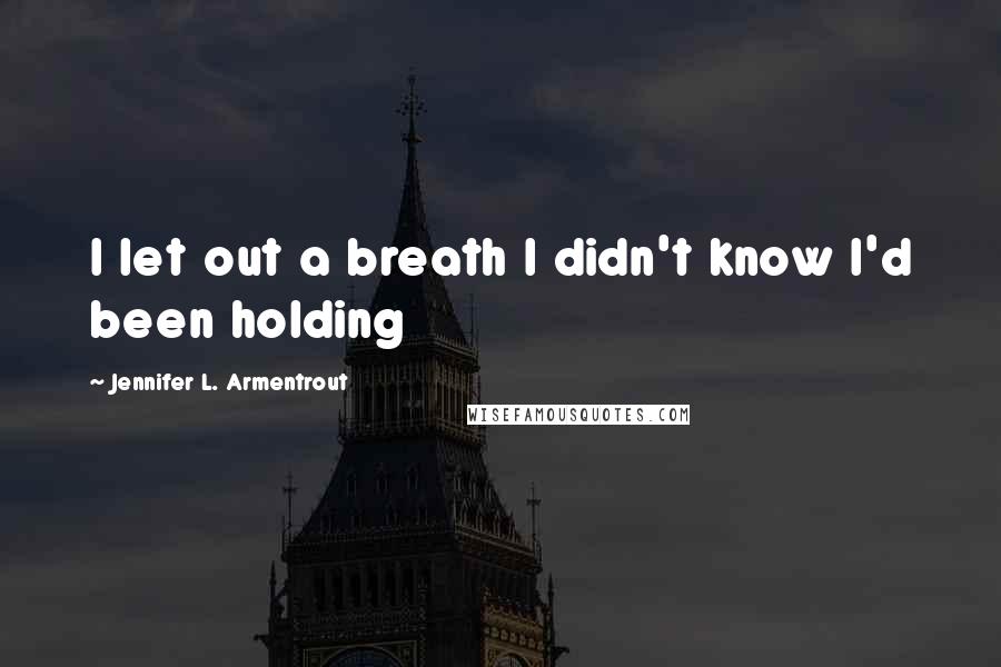 Jennifer L. Armentrout Quotes: I let out a breath I didn't know I'd been holding
