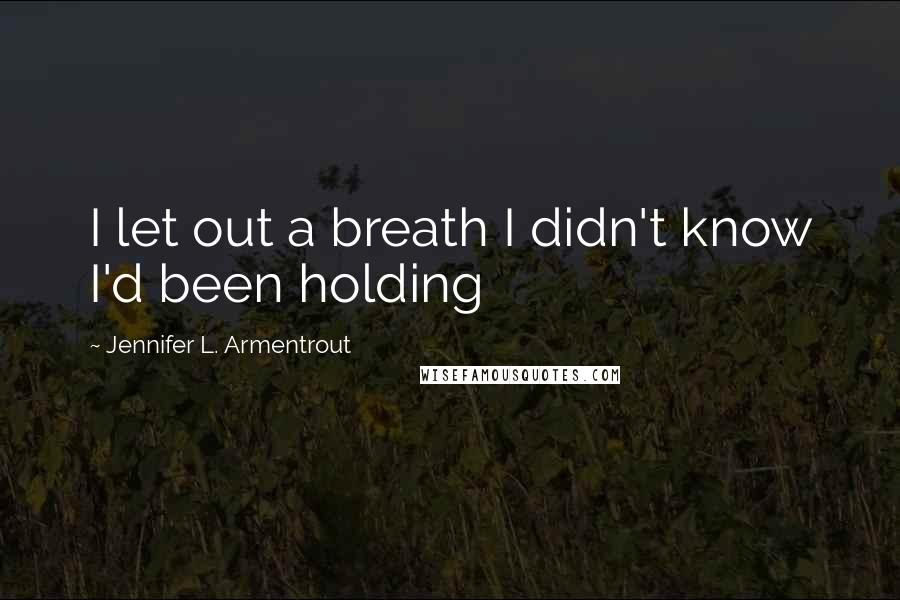 Jennifer L. Armentrout Quotes: I let out a breath I didn't know I'd been holding