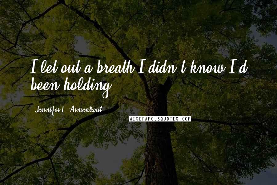 Jennifer L. Armentrout Quotes: I let out a breath I didn't know I'd been holding