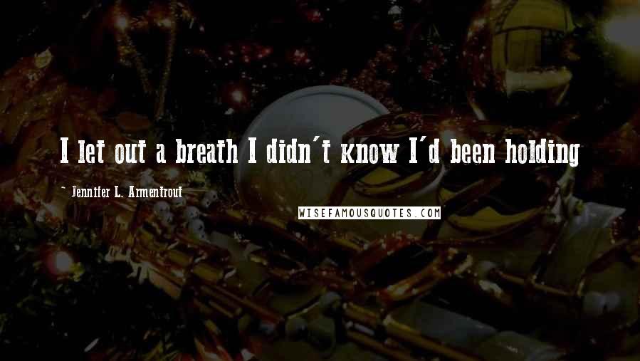 Jennifer L. Armentrout Quotes: I let out a breath I didn't know I'd been holding