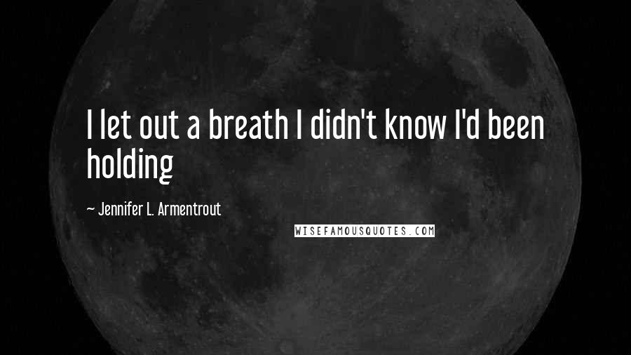 Jennifer L. Armentrout Quotes: I let out a breath I didn't know I'd been holding