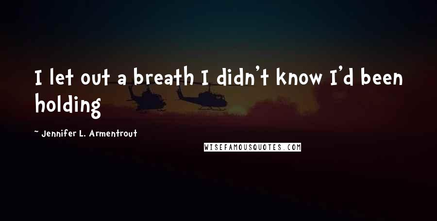 Jennifer L. Armentrout Quotes: I let out a breath I didn't know I'd been holding