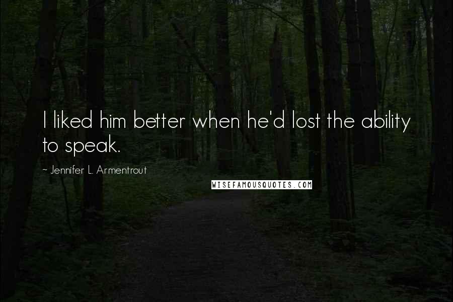 Jennifer L. Armentrout Quotes: I liked him better when he'd lost the ability to speak.