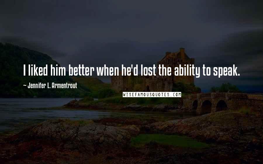 Jennifer L. Armentrout Quotes: I liked him better when he'd lost the ability to speak.