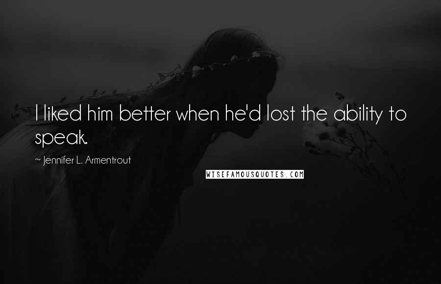 Jennifer L. Armentrout Quotes: I liked him better when he'd lost the ability to speak.