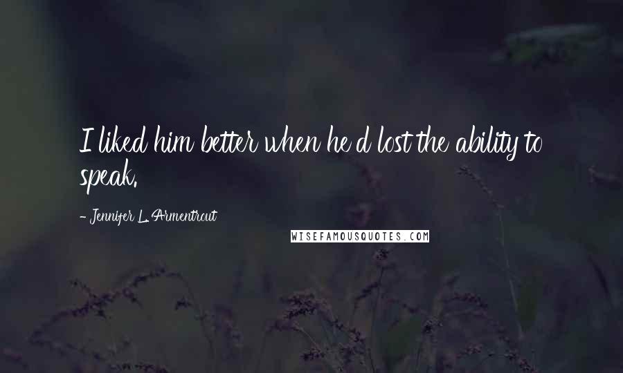 Jennifer L. Armentrout Quotes: I liked him better when he'd lost the ability to speak.