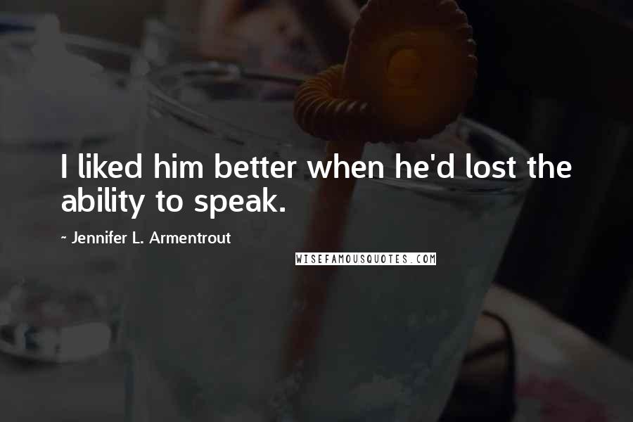 Jennifer L. Armentrout Quotes: I liked him better when he'd lost the ability to speak.