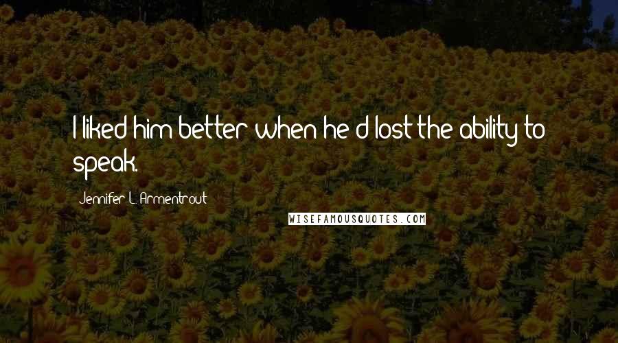 Jennifer L. Armentrout Quotes: I liked him better when he'd lost the ability to speak.