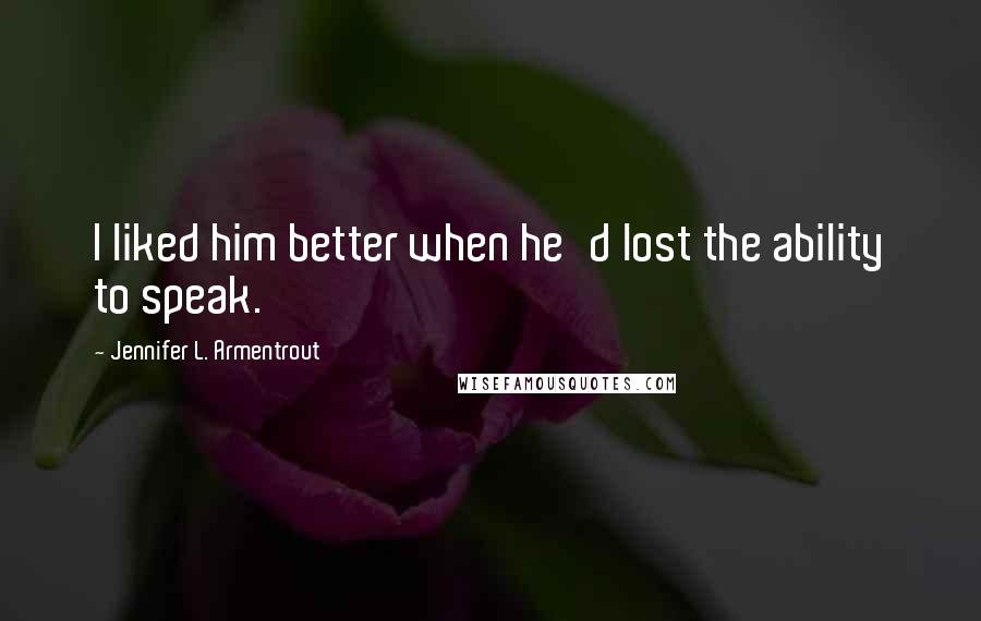 Jennifer L. Armentrout Quotes: I liked him better when he'd lost the ability to speak.