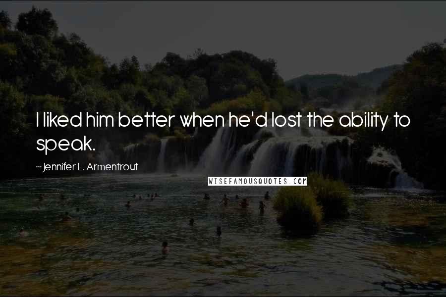 Jennifer L. Armentrout Quotes: I liked him better when he'd lost the ability to speak.