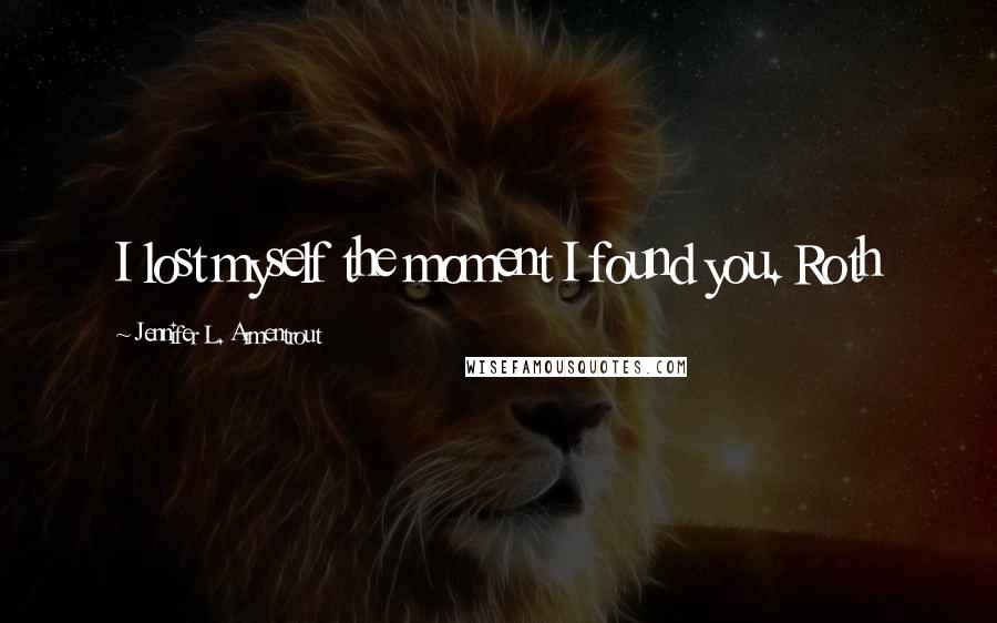 Jennifer L. Armentrout Quotes: I lost myself the moment I found you. Roth