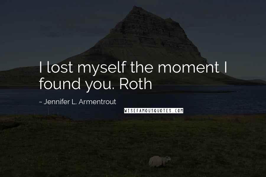 Jennifer L. Armentrout Quotes: I lost myself the moment I found you. Roth