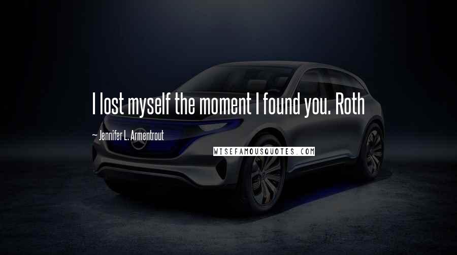 Jennifer L. Armentrout Quotes: I lost myself the moment I found you. Roth