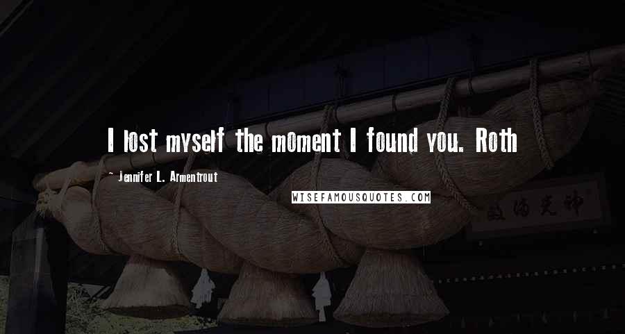 Jennifer L. Armentrout Quotes: I lost myself the moment I found you. Roth