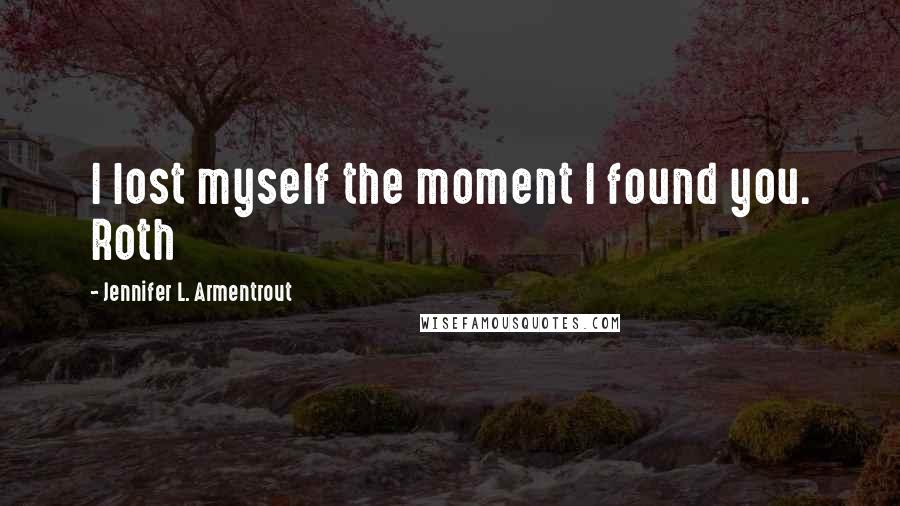 Jennifer L. Armentrout Quotes: I lost myself the moment I found you. Roth