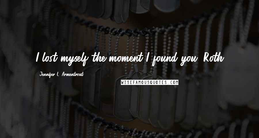 Jennifer L. Armentrout Quotes: I lost myself the moment I found you. Roth