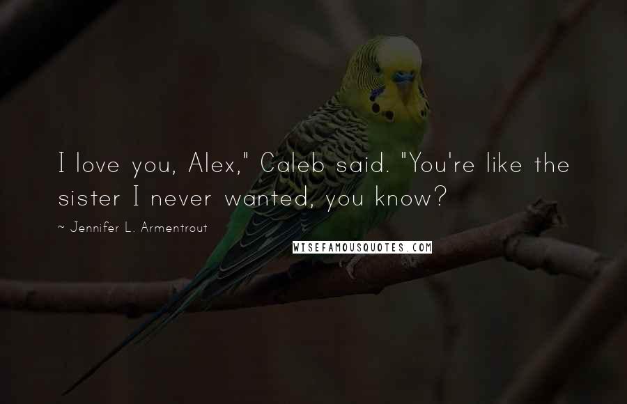 Jennifer L. Armentrout Quotes: I love you, Alex," Caleb said. "You're like the sister I never wanted, you know?