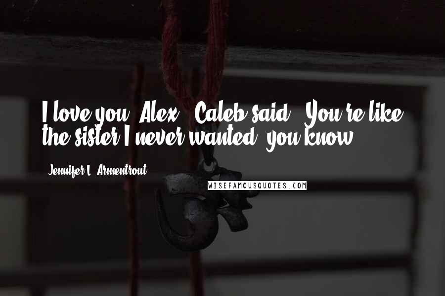 Jennifer L. Armentrout Quotes: I love you, Alex," Caleb said. "You're like the sister I never wanted, you know?