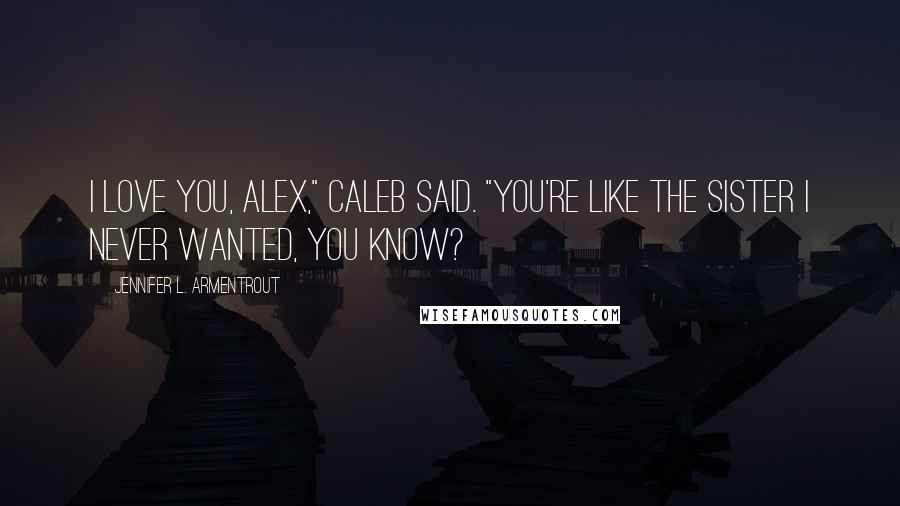 Jennifer L. Armentrout Quotes: I love you, Alex," Caleb said. "You're like the sister I never wanted, you know?