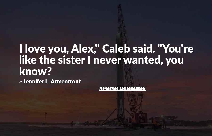 Jennifer L. Armentrout Quotes: I love you, Alex," Caleb said. "You're like the sister I never wanted, you know?