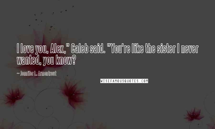 Jennifer L. Armentrout Quotes: I love you, Alex," Caleb said. "You're like the sister I never wanted, you know?