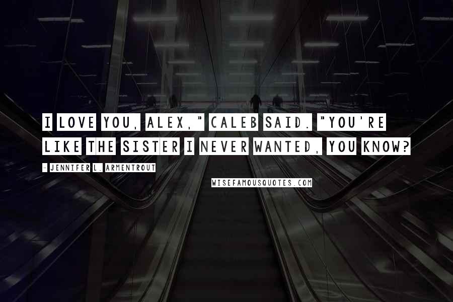 Jennifer L. Armentrout Quotes: I love you, Alex," Caleb said. "You're like the sister I never wanted, you know?