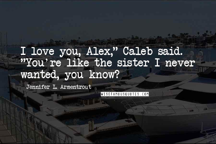 Jennifer L. Armentrout Quotes: I love you, Alex," Caleb said. "You're like the sister I never wanted, you know?