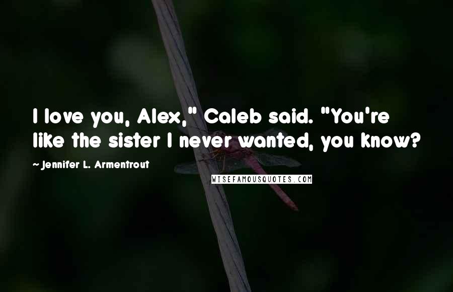 Jennifer L. Armentrout Quotes: I love you, Alex," Caleb said. "You're like the sister I never wanted, you know?