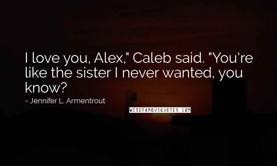 Jennifer L. Armentrout Quotes: I love you, Alex," Caleb said. "You're like the sister I never wanted, you know?