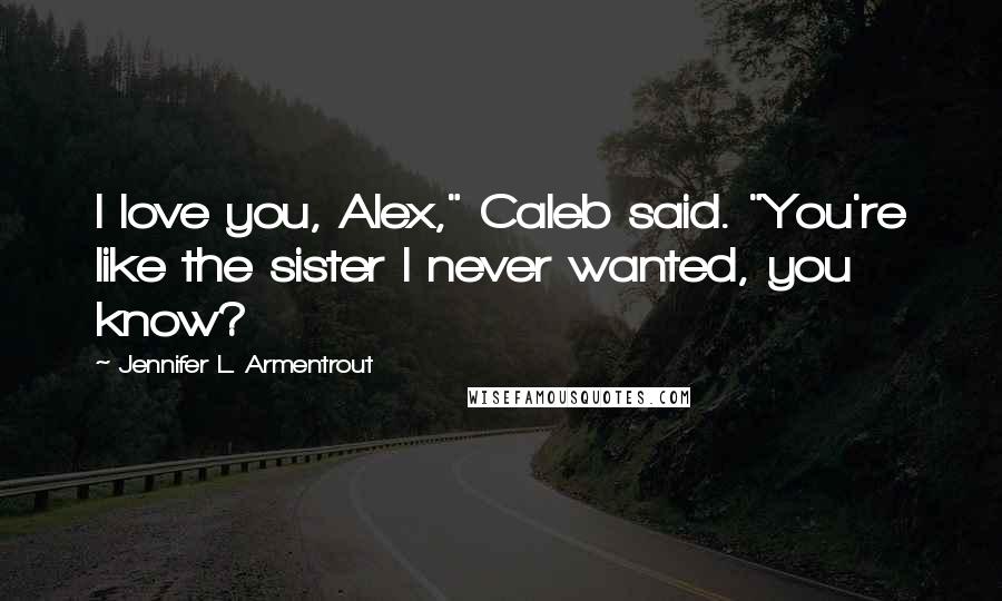 Jennifer L. Armentrout Quotes: I love you, Alex," Caleb said. "You're like the sister I never wanted, you know?