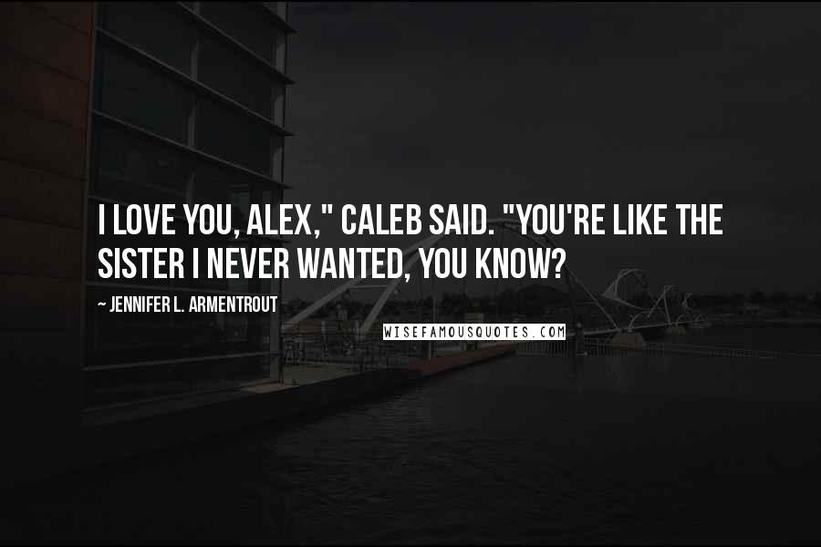 Jennifer L. Armentrout Quotes: I love you, Alex," Caleb said. "You're like the sister I never wanted, you know?