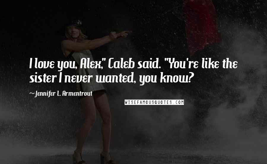 Jennifer L. Armentrout Quotes: I love you, Alex," Caleb said. "You're like the sister I never wanted, you know?