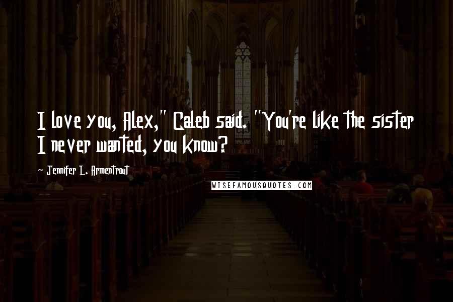 Jennifer L. Armentrout Quotes: I love you, Alex," Caleb said. "You're like the sister I never wanted, you know?