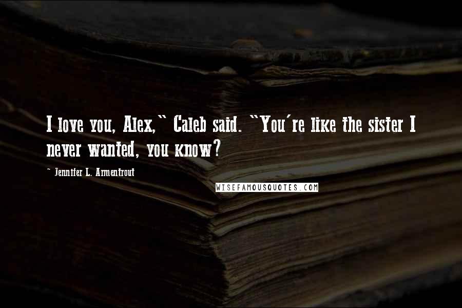 Jennifer L. Armentrout Quotes: I love you, Alex," Caleb said. "You're like the sister I never wanted, you know?