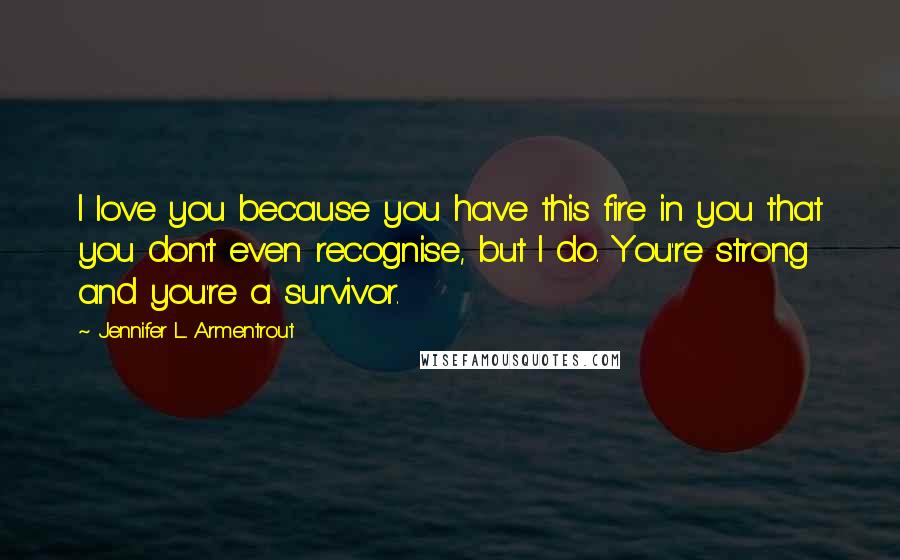 Jennifer L. Armentrout Quotes: I love you because you have this fire in you that you don't even recognise, but I do. You're strong and you're a survivor.