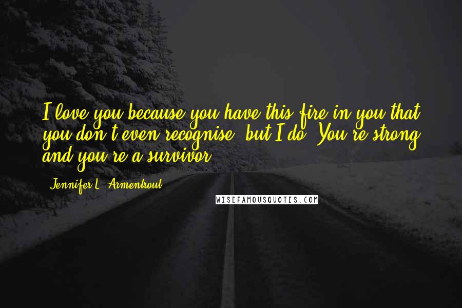 Jennifer L. Armentrout Quotes: I love you because you have this fire in you that you don't even recognise, but I do. You're strong and you're a survivor.